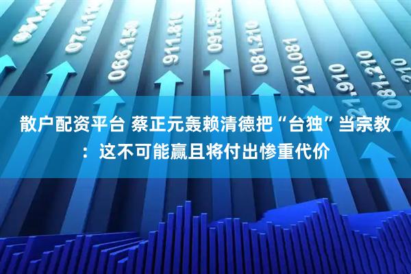 散戶配資平臺 蔡正元轟賴清德把“臺獨”當宗教:這不可能贏且將付出慘重代價