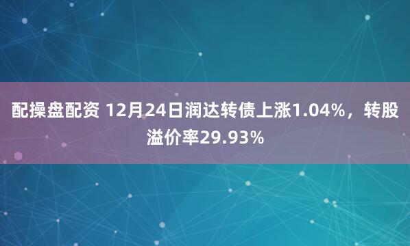 配操盤配資 12月24日潤達轉債上漲1.04%,轉股溢價率29.93%