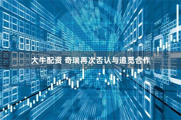 大牛配資 奇瑞再次否認與追覓合作