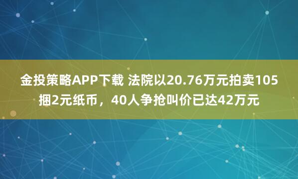 金投策略APP下載 法院以20.76萬元拍賣105捆2元紙幣，40人爭搶叫價已達(dá)42萬元
