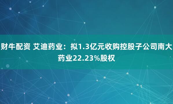 財牛配資 艾迪藥業：擬1.3億元收購控股子公司南大藥業22.23%股權